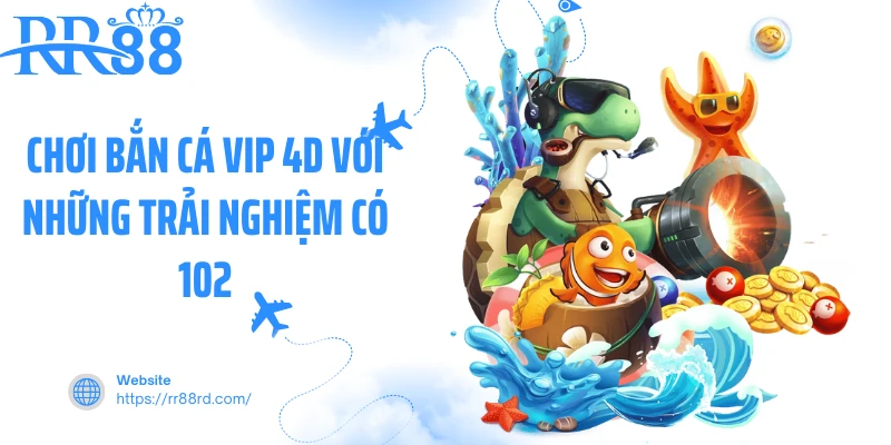 Chơi bắn cá VIP 4D với những trải nghiệm có 102